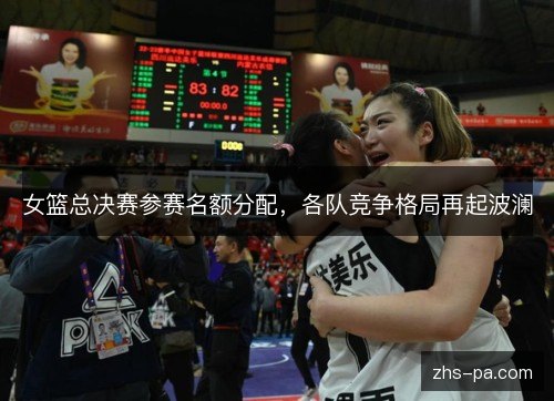 女篮总决赛参赛名额分配，各队竞争格局再起波澜