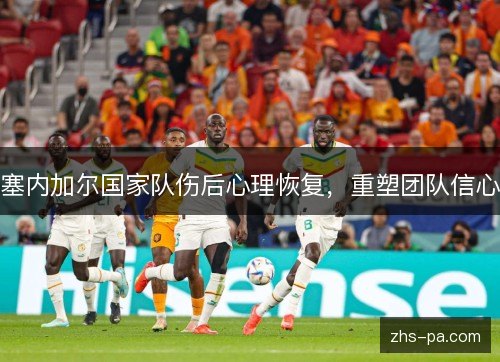 塞内加尔国家队伤后心理恢复，重塑团队信心