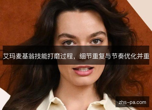 艾玛麦基翁技能打磨过程,细节重复与节奏优化并重 艾玛麦基翁技能打磨过程,细节重复与节奏优化并重
