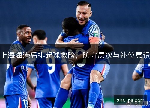 上海海港后排起球救险,防守层次与补位意识 上海海港后排起球救险,防守层次与补位意识