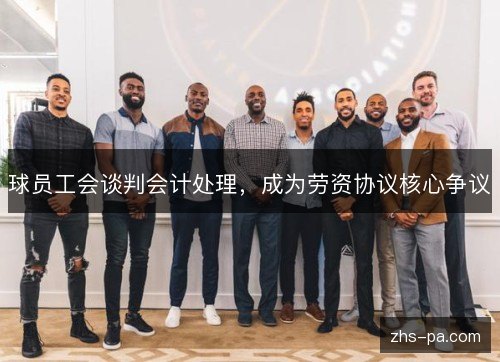 球员工会谈判会计处理,成为劳资协议核心争议 球员工会谈判会计处理,成为劳资协议核心争议
