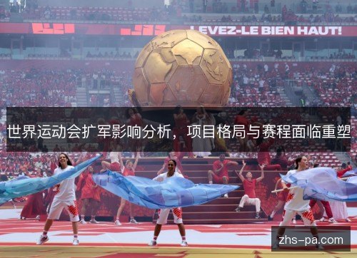 世界运动会扩军影响分析,项目格局与赛程面临重塑 世界运动会扩军影响分析,项目格局与赛程面临重塑
