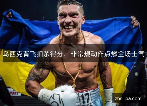 乌西克背飞扣杀得分,非常规动作点燃全场士气 乌西克背飞扣杀得分,非常规动作点燃全场士气