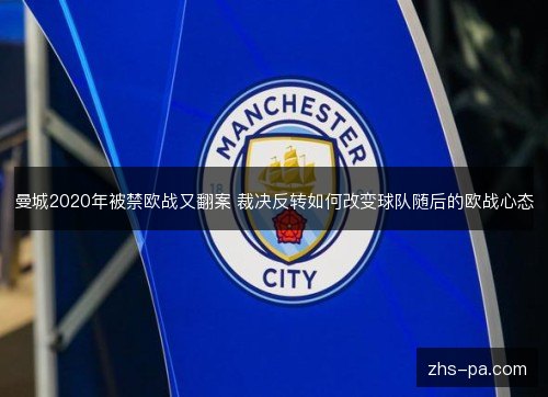 曼城2020年被禁欧战又翻案 裁决反转如何改变球队随后的欧战心态 曼城2020年被禁欧战又翻案 裁决反转如何改变球队随后的欧战心态