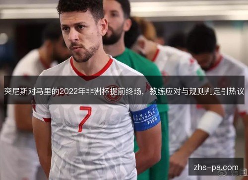 突尼斯对马里的2022年非洲杯提前终场，教练应对与规则判定引热议